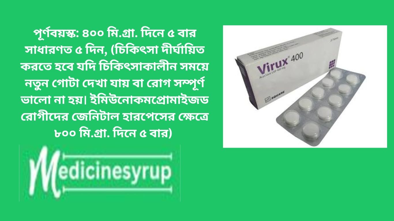 ভাইরক্স 400এমজি ট্যাবলেট পূর্ণবয়স্ক: ৪০০ মি.গ্রা. দিনে ৫ বার সাধারণত ৫ দিন, (চিকিৎসা দীর্ঘায়িত করতে হবে যদি চিকিৎসাকালীন সময়ে নতুন গোটা দেখা যায় বা রোগ সম্পূর্ণ ভালো না হয়। ইমিউনোকমপ্রোমাইজড রোগীদের জেনিটাল হারপেসের ক্ষেত্রে ৮০০ মি.গ্রা. দিনে ৫ বার)