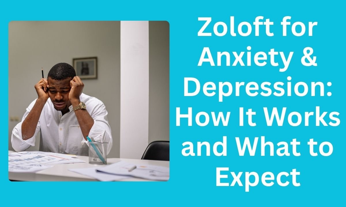 Zoloft for Anxiety & Depression: How It Works and What to Expect